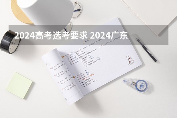 2024高考选考要求 2024广东高考选科要求