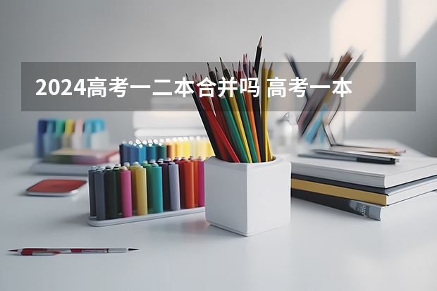 2024高考一二本合并吗 高考一本二本合并的利弊 对考生有什么影响