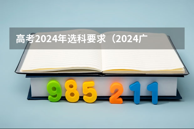 高考2024年选科要求（2024广东高考选科要求）