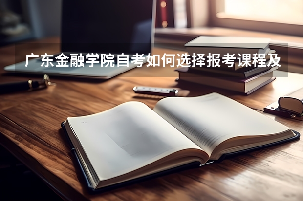 广东金融学院自考如何选择报考课程及流程？