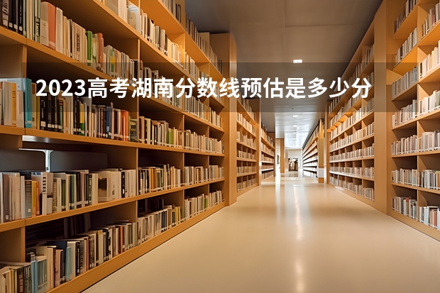 2023高考湖南分数线预估是多少分