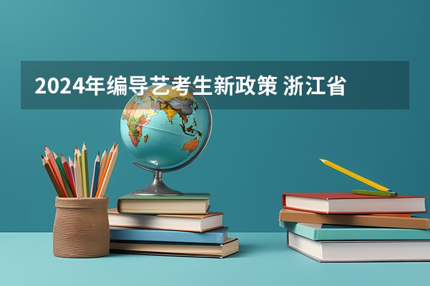 2024年编导艺考生新政策 浙江省2024年艺考政策 艺体生最新政策