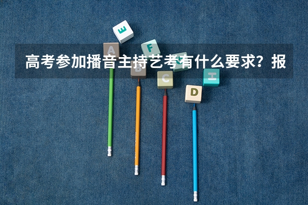 高考参加播音主持艺考有什么要求？报名条件是什么？