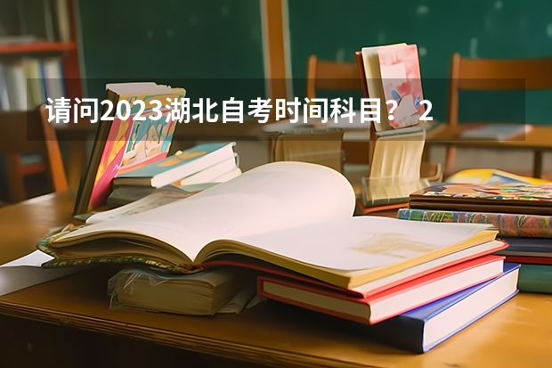 请问2023湖北自考时间科目？ 2023年湖北自考本科时间？ 湖北自考专升本可以考几次？每次考几门？