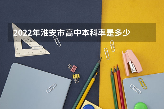 2022年淮安市高中本科率是多少