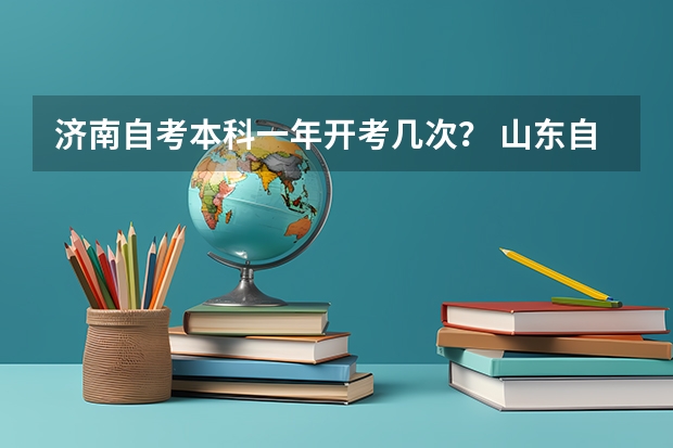 济南自考本科一年开考几次？ 山东自考本科考哪几门？ 自考本科报名时间和流程