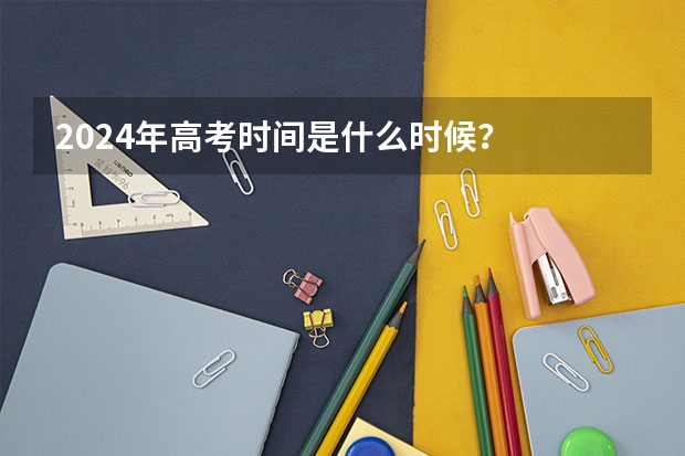 2024年高考时间是什么时候？