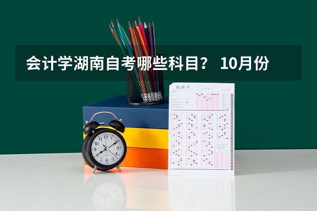 会计学湖南自考哪些科目？ 10月份有哪些科目？ 4月分有哪些科目？