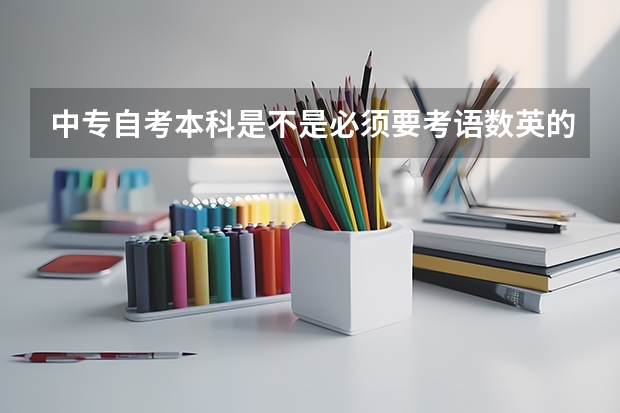 中专自考本科是不是必须要考语数英的？ 中专升本科有哪那些必考科目 想要参加成人高考中专升本科，要考哪几门科目？