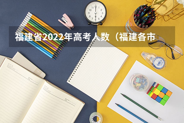 福建省2022年高考人数（福建各市高考人数）
