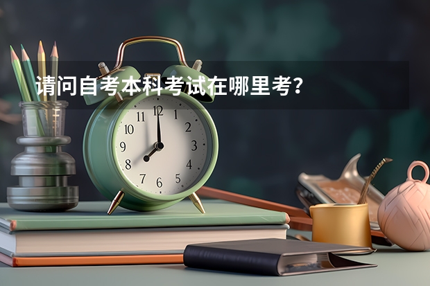 请问自考本科考试在哪里考？