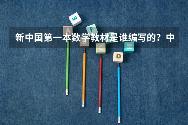 新中国第一本数学教材是谁编写的？中国人为什么要学数学？高考考数学有什么历史原因？