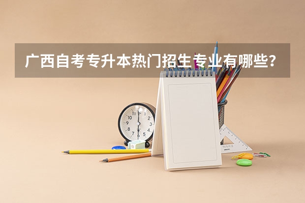 广西自考专升本热门招生专业有哪些？