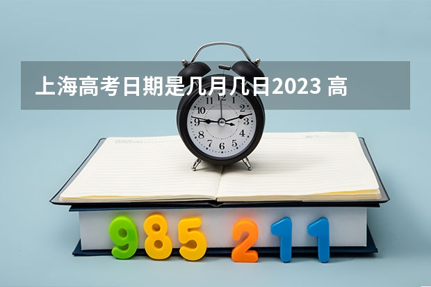 上海高考日期是几月几日2023 高考上海时间 上海高考时间2023具体时间表格
