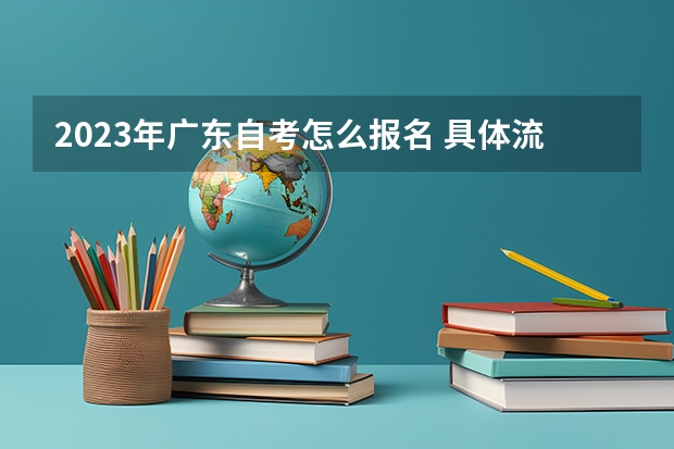 2023年广东自考怎么报名 具体流程是什么