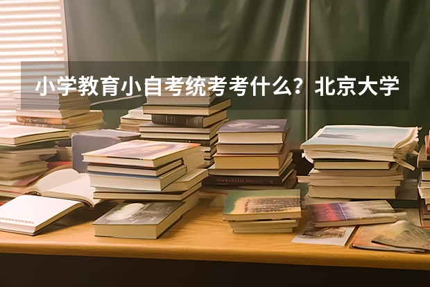 小学教育小自考统考考什么？北京大学自考本科专业有哪些?