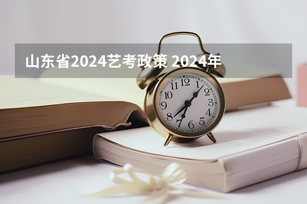 山东省2024艺考政策 2024年艺考最新政策