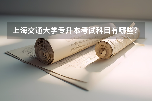 上海交通大学专升本考试科目有哪些？