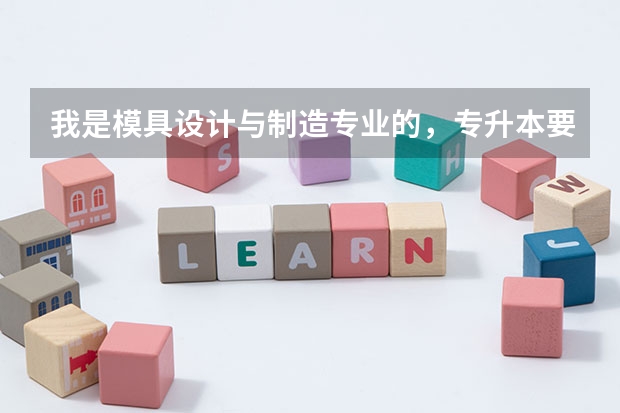 我是模具设计与制造专业的，专升本要考什么科目呢？