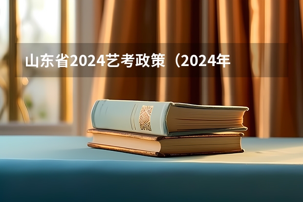山东省2024艺考政策（2024年艺考最新政策）