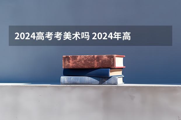 2024高考考美术吗 2024年高考政策