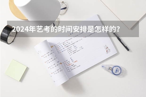 2024年艺考的时间安排是怎样的？ 2024年高考艺考政策