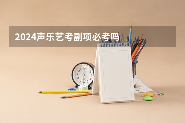 2024声乐艺考副项必考吗