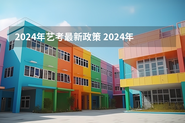 2024年艺考最新政策 2024年艺考的时间安排是怎样的？