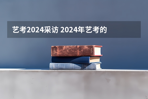 艺考2024采访 2024年艺考的时间安排是怎样的？
