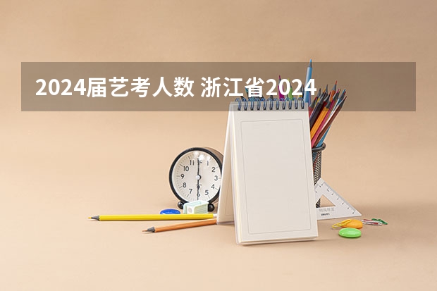 2024届艺考人数 浙江省2024年艺考政策