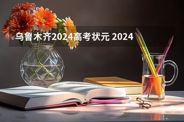 乌鲁木齐2024高考状元 2024年高考状元的生肖