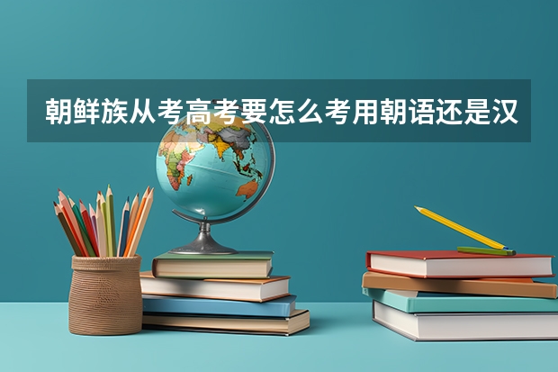 朝鲜族从考高考要怎么考用朝语还是汉语考啊,竟靠什么科目啊???