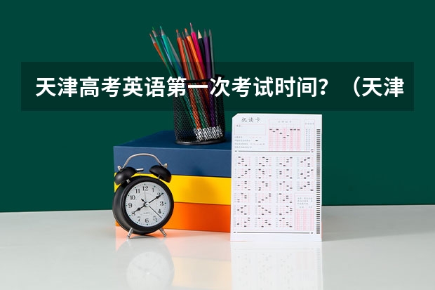天津高考英语第一次考试时间？（天津高考科目安排时间表）