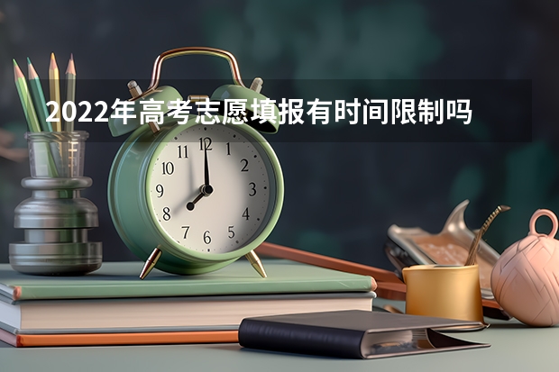 2022年高考志愿填报有时间限制吗 需要注意什么
