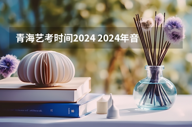青海艺考时间2024 2024年音乐艺考时间