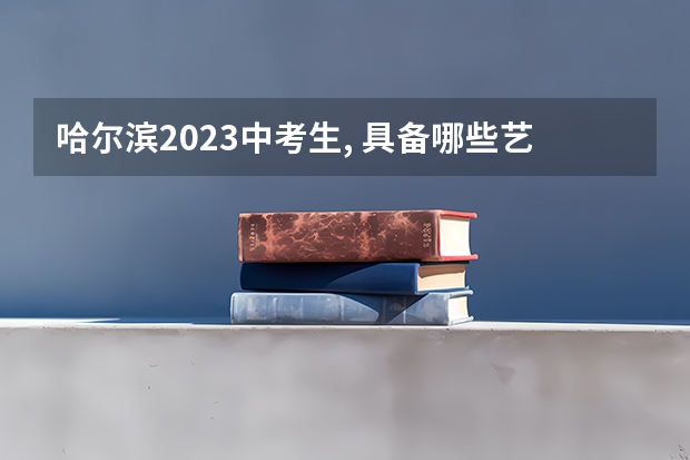 哈尔滨2023中考生, 具备哪些艺体特长, 可以降分上省重点高中?