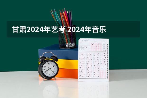 甘肃2024年艺考 2024年音乐艺考时间