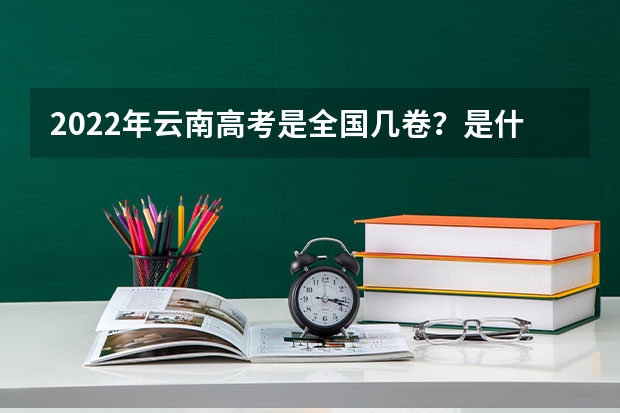 2022年云南高考是全国几卷？是什么卷？云南是全国甲卷还是乙卷？
