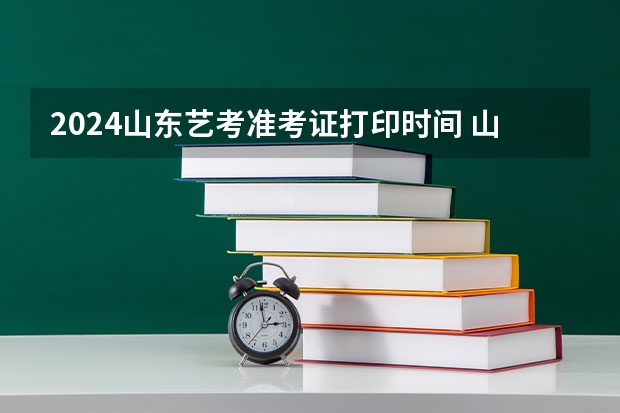 2024山东艺考准考证打印时间 山东省2024艺考政策