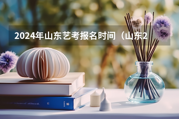 2024年山东艺考报名时间（山东2024年艺考时间表）