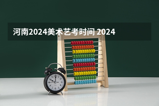 河南2024美术艺考时间 2024年艺考的时间安排是怎样的？