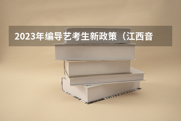 2023年编导艺考生新政策（江西音乐艺考分数线）