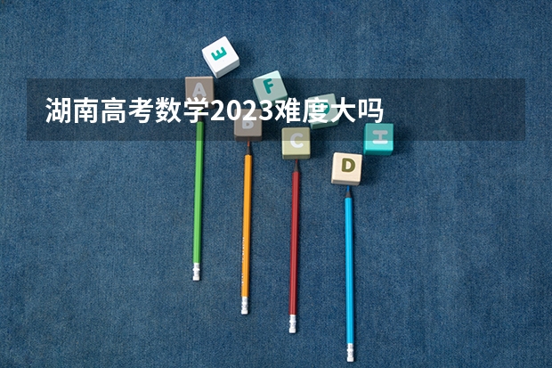 湖南高考数学2023难度大吗