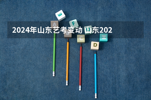2024年山东艺考变动 山东2024年艺考时间表