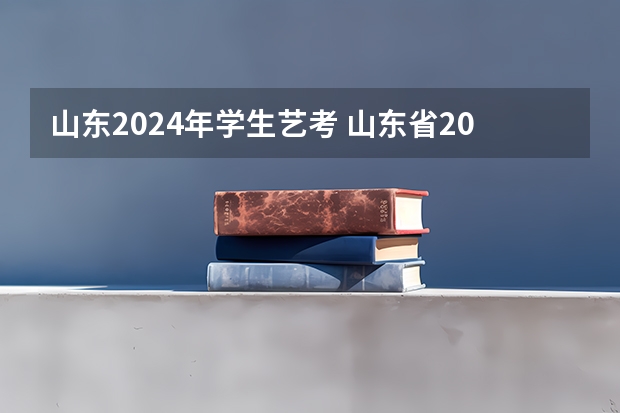 山东2024年学生艺考 山东省2024艺考政策