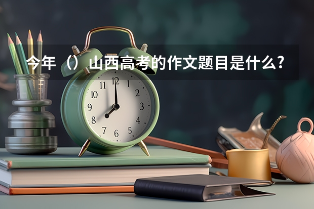 今年（）山西高考的作文题目是什么?