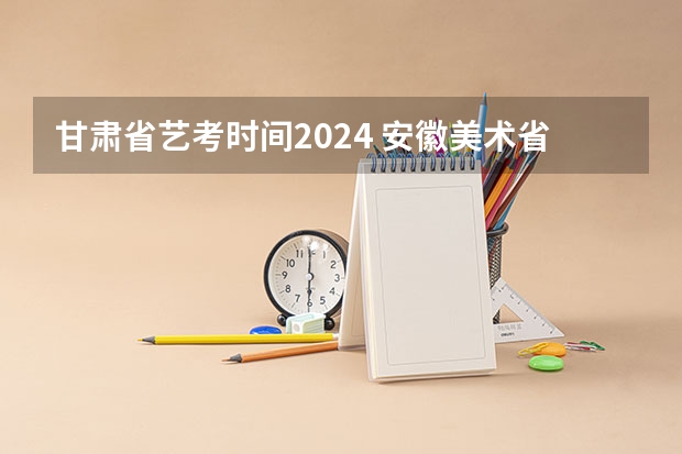 甘肃省艺考时间2024 安徽美术省考时间2024考试时间