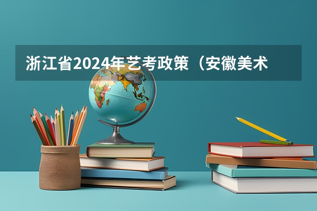 浙江省2024年艺考政策（安徽美术省考时间2024考试时间）
