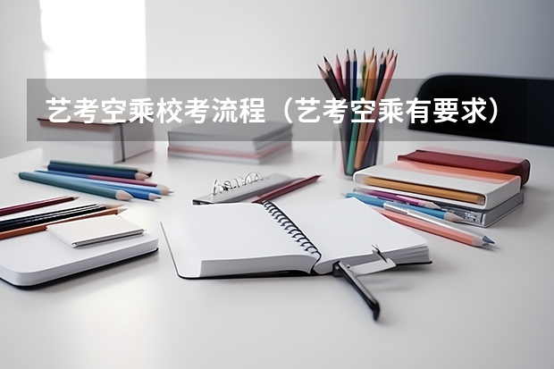 艺考空乘校考流程（艺考空乘有要求）