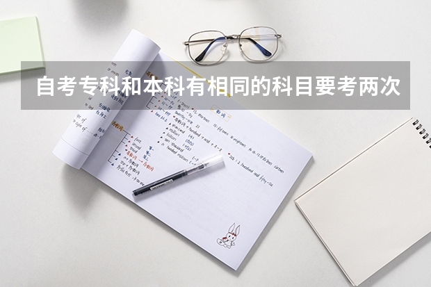 自考专科和本科有相同的科目要考两次吗